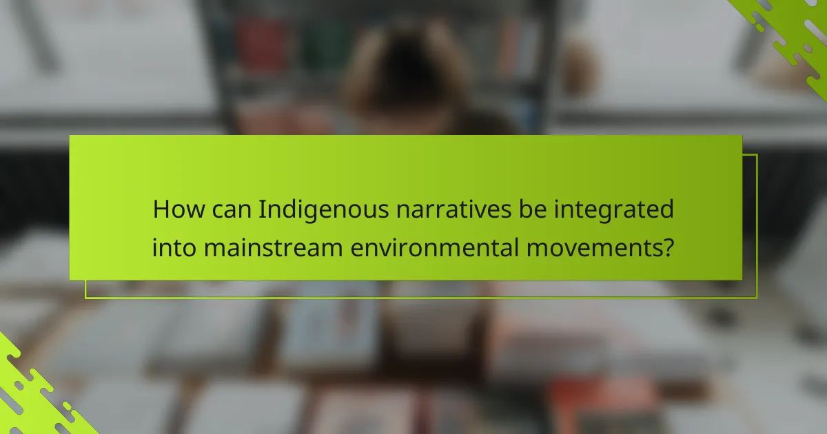 How can Indigenous narratives be integrated into mainstream environmental movements?